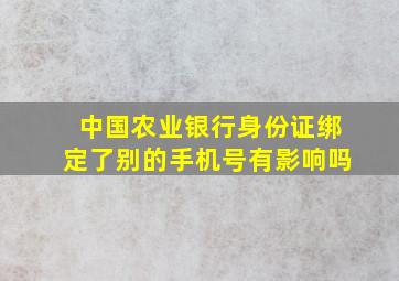 中国农业银行身份证绑定了别的手机号有影响吗