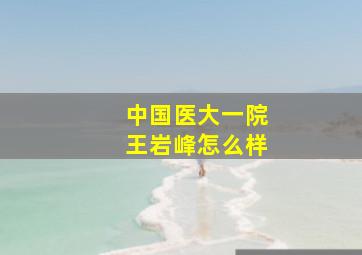 中国医大一院王岩峰怎么样