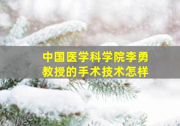 中国医学科学院李勇教授的手术技术怎样