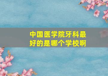 中国医学院牙科最好的是哪个学校啊