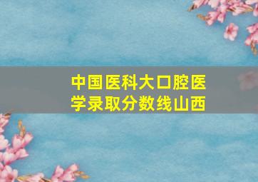 中国医科大口腔医学录取分数线山西