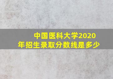 中国医科大学2020年招生录取分数线是多少