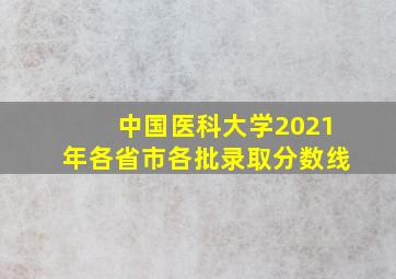 中国医科大学2021年各省市各批录取分数线