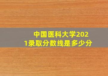 中国医科大学2021录取分数线是多少分