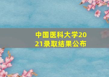 中国医科大学2021录取结果公布