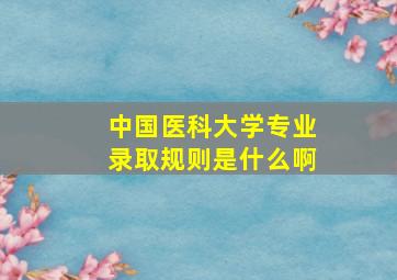 中国医科大学专业录取规则是什么啊