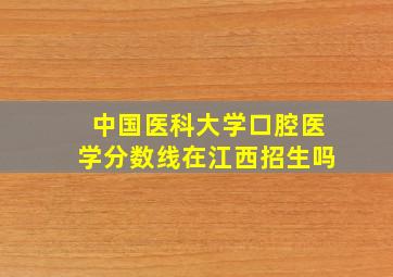 中国医科大学口腔医学分数线在江西招生吗