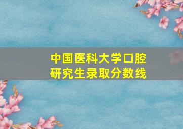 中国医科大学口腔研究生录取分数线