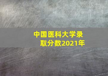 中国医科大学录取分数2021年