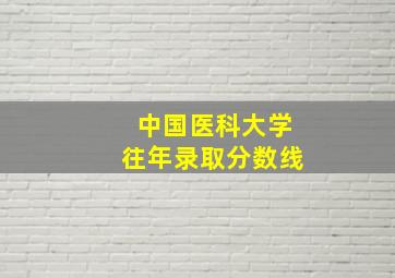 中国医科大学往年录取分数线