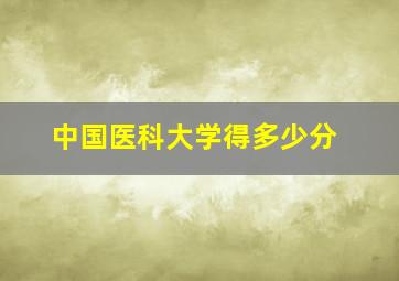 中国医科大学得多少分