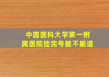 中国医科大学第一附属医院挂完号能不能退