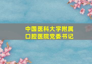 中国医科大学附属口腔医院党委书记