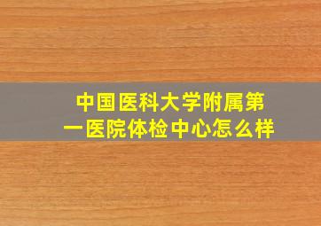 中国医科大学附属第一医院体检中心怎么样