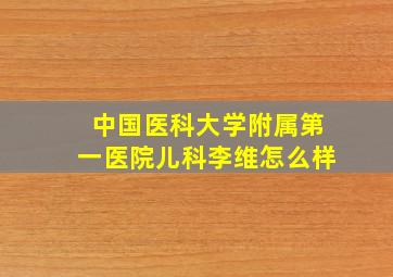 中国医科大学附属第一医院儿科李维怎么样