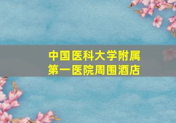 中国医科大学附属第一医院周围酒店