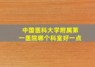 中国医科大学附属第一医院哪个科室好一点