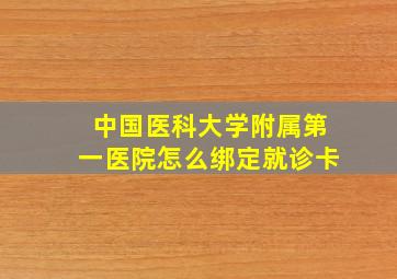 中国医科大学附属第一医院怎么绑定就诊卡