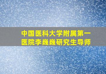 中国医科大学附属第一医院李巍巍研究生导师