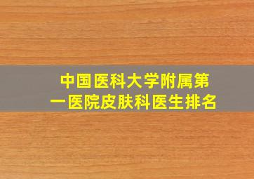 中国医科大学附属第一医院皮肤科医生排名