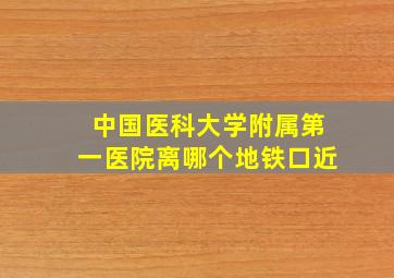 中国医科大学附属第一医院离哪个地铁口近