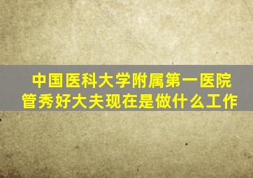 中国医科大学附属第一医院管秀好大夫现在是做什么工作