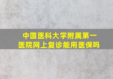 中国医科大学附属第一医院网上复诊能用医保吗