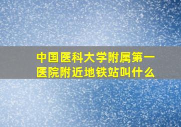 中国医科大学附属第一医院附近地铁站叫什么