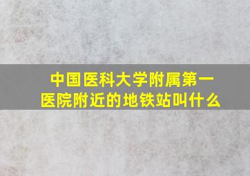 中国医科大学附属第一医院附近的地铁站叫什么