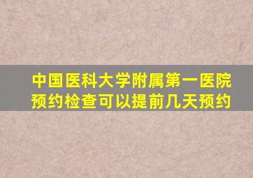 中国医科大学附属第一医院预约检查可以提前几天预约