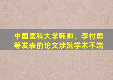 中国医科大学韩帅、李付勇等发表的论文涉嫌学术不端