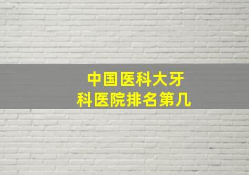 中国医科大牙科医院排名第几