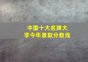 中国十大名牌大学今年录取分数线