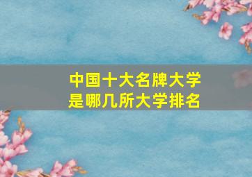 中国十大名牌大学是哪几所大学排名