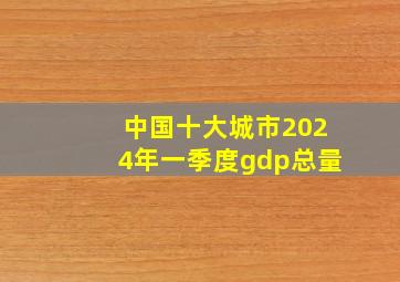 中国十大城市2024年一季度gdp总量