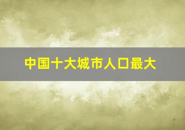 中国十大城市人口最大