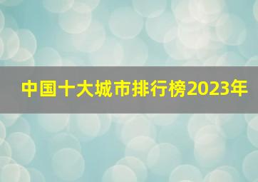 中国十大城市排行榜2023年