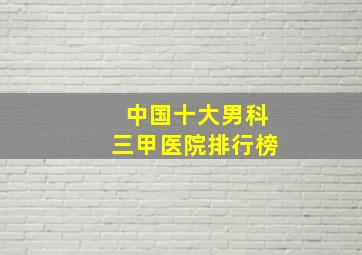 中国十大男科三甲医院排行榜