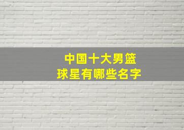 中国十大男篮球星有哪些名字