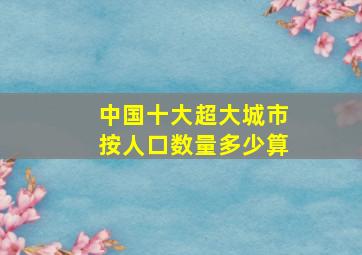 中国十大超大城市按人口数量多少算