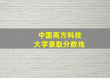 中国南方科技大学录取分数线