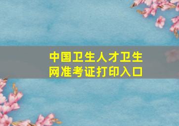 中国卫生人才卫生网准考证打印入口