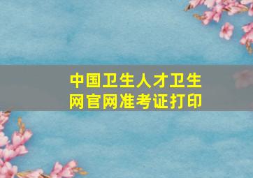 中国卫生人才卫生网官网准考证打印