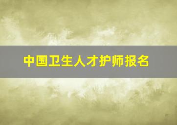 中国卫生人才护师报名