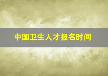 中国卫生人才报名时间