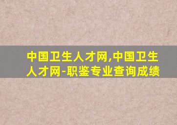 中国卫生人才网,中国卫生人才网-职鉴专业查询成绩