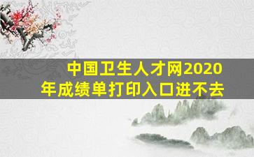 中国卫生人才网2020年成绩单打印入口进不去