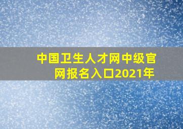 中国卫生人才网中级官网报名入口2021年