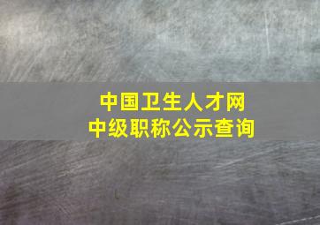 中国卫生人才网中级职称公示查询