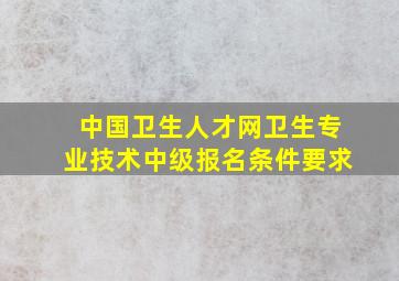 中国卫生人才网卫生专业技术中级报名条件要求